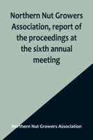 Northern Nut Growers Association, report of the proceedings at the sixth annual meeting; Rochester, New York, September 1 and 2, 1915 9356906459 Book Cover