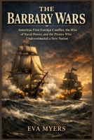The Barbary Wars: America's First Foreign Conflict, the Rise of Naval Power, and the Pirates Who Underestimated a New Nation B0H237M8RC Book Cover