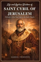 Life and Ageless Wisdom of Saint Cyril of Jerusalem: Defender of the True Faith in the Early Church B0GQP7FZ4B Book Cover