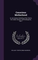 Conscious motherhood; or, The earliest unfolding of the child in the cradle, nursery, and kindergarten. Pt. I 1345972849 Book Cover