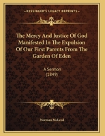 The Mercy And Justice Of God Manifested In The Expulsion Of Our First Parents From The Garden Of Eden: A Sermon (1849) 1165581167 Book Cover