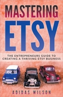 Mastering Etsy - The Entrepreneurs Guide To Creating A Thriving Etsy Business 1393503225 Book Cover