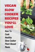 Vegan Slow Cooker Recipes You'll Love: How To Cook Healthy Slow Cooker Plant-Based Meals: Delicious Slow Cooker Plant Based Diet Cookbook B099BYPT5G Book Cover