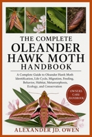 THE COMPLETE OLEANDER HAWK MOTH HANDBOOK: A Complete Guide to Oleander Hawk Moth Identification, Life Cycle, Migration, Feeding, Behavior, Habitat, Metamorphosis, Ecology, and Conservation B0H6T7XS4X Book Cover