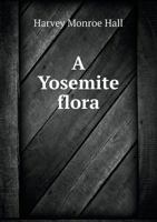 A Yosemite Flora: A Descriptive Account of the Ferns and Flowering Plants, Including the Trees, of the Yosemite National Park; With Simple Keys for ... Nevada Mountains, by Harvey Monroe Hall 1016354711 Book Cover