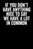 If You Don't Have Anything Nice To Say We Have A Lot In Common: Blank Lined Notebook Journal - Gift for Sarcastic & Humour Lovers 1692812092 Book Cover