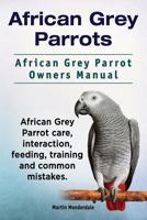 African Grey Parrots. African Grey Parrot Owners Manual. African Grey Parrot Care, Interaction, Feeding, Training and Common Mistakes. 1911142259 Book Cover