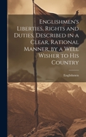 Englishmen's Liberties, Rights and Duties, Described in a Clear, Rational Manner, by a Well Wisher to His Country 102114245X Book Cover