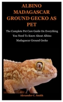Albino Madagascar Ground Gecko As Pet: The Complete Pet Care Guide On Everything You Need To Know About Albino Madagascar Ground Gecko B08TZK8V23 Book Cover