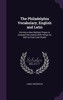 The Philadelphia Vocabulary, English and Latin: Put Into a New Method, Proper to Acquaint the Learner with Things as Well Pure Latin Words 1275662811 Book Cover