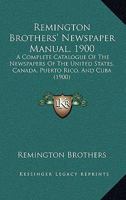 Remington Brothers' Newspaper Manual, 1900: A Complete Catalogue Of The Newspapers Of The United States, Canada, Puerto Rico, And Cuba 1168159334 Book Cover