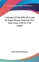 A History Of The Bills Of Credit Or Paper Money Issued By New York, From 1709 To 1789: With A Description Of The Bills, And Catalogue Of The Various Issues... 1425507476 Book Cover