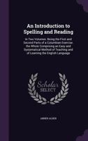 An Introduction to Spelling and Reading: In Two Volumes. Being the First and Second Parts of a Columbian Exercise. the Whole Comprising an Easy and ... Teaching and of Learning the English Language 1341211444 Book Cover