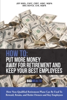 HOW TO: PUT MORE MONEY AWAY FOR RETIREMENT AND KEEP YOUR BEST EMPLOYEES: HOW NON QUALIFIED PLANS CAN BE USED TO RETAIN, REWARD, AND RETIRE OWNERS AND KEY EMPLOYEES 167644713X Book Cover