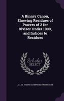 A Binary Canon, Showing Residues of Powers of 2 for Divisors Under 1000, and Indices to Residues 054885484X Book Cover