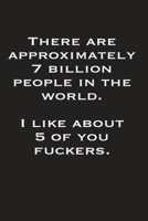 There Are Approximately 7 Billion People In The World I Like About 5 Of You Fuckers: Gag Gift Funny Blank Lined Notebook Journal or Notepad 1713298112 Book Cover