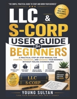 LLC & S-CORP User Guide For Beginners: A Practical Step-by-Step Manual for Starting, Managing, and Growing Your Business Without Feeling Overwhelmed B0H2FDZXJT Book Cover