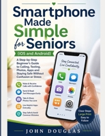 Smartphone Made Simple for Seniors (IOS and Android): A Step-by-Step Beginner’s Guide to Calling, Texting, Photos, Apps and Staying Safe Without Confusion or Stress B0GYJ6NBPM Book Cover