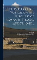 Letter of Hon. R. J. Walker, on the Purchase of Alaska, St. Thomas and St. John .. 101743526X Book Cover