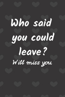 Who said you could leave? Will misse you: Funny Farewell Journal for Coworkers/ colleague | Goodbye Gift christmas men women| Office Real Estate moving away Gag Gifts for Him or Her 1710677449 Book Cover