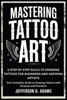 MASTERING TATTOO ART: A STEP BY STEP GUILD TO DRAWING TATTOOS FOR BIGINNERS AND ASPIRING ARTISTS: Your Complete Guide to Drawing Tattoos with Purpose and Precision B0FJB7T223 Book Cover