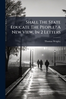 Shall The State Educate The People? A New View, In 2 Letters... 1276148488 Book Cover