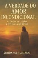 A Verdade Do Amor Incondicional: Além da Religião, A Essência de Jesus B0FFYW1P2J Book Cover