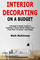 Interior Decorating on a Budget: A Budget Friendly Guide to Creating a Home Which Makes You Truly Feel "at Home" and Happy 1706826850 Book Cover