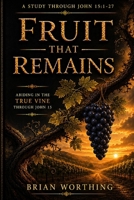 Fruit That Remains: It is a Verse by Verse Study Through John 15:1-27.: Abiding in Christ in a World that Resists Him. B0H3KZM7Q5 Book Cover