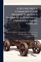 A Secure Group Communication Architecture for a Swarm of Autonomous Unmanned Aerial Vehicles 1249358477 Book Cover