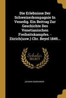Die Erlebnisse Der Schweizerkompagnie in Venedig. Ein Beitrag Zur Geschichte Des Venetianischen Freiheitskampfes. - Z�rich(usw.) Chr. Beyel 1849... 1271030381 Book Cover