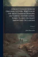 A Select Collection of Original Letters; Written by the Most Eminent Persons, on Various Entertaining Subjects, and on Many Important Occasions 1024167038 Book Cover