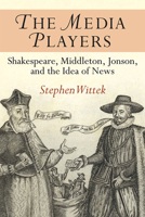 The Media Players: Shakespeare, Middleton, Jonson, and the Idea of News 0472052810 Book Cover