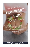 THE COMPLETE, GUT, PLANT BASED HEALTH DIET: The Plant-Based Gut Health Program for Losing Weight, Restoring Your Health, and Optimizing Your Microbiome B08VCJ51GW Book Cover