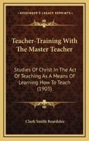 Teacher-training with the Master Teacher; studies of Christ in the act of teaching as a means of lea 1104380676 Book Cover