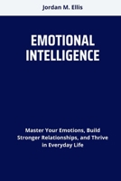 EMOTIONAL INTELLIGENCE: Master Your Emotions, Build Stronger Relationships, and Thrive in Everyday Life B0FCG3DSB4 Book Cover