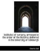 Institutes of Surgery, Arranged in the Order of the Lectures Delivered in the University of Edinburg 0530481014 Book Cover