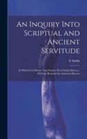 An Inquiry Into Scriptual and Ancient Servitude: In Which It Is Shown That Neither Was Chattel Slavery; With the Remedy for American Slavery 1020739592 Book Cover