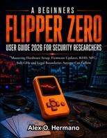 A Beginners Flipper Zero User Guide 2026 for Security Researchers: Mastering Hardware Setup, Firmware Updates, RFID, NFC, Sub-GHz and Legal Boundaries Anyone Can Follow B0H9FC9NPR Book Cover