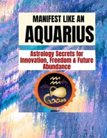 MANIFEST LIKE AN AQUARIUS: Astrology Secrets for Innovation, Freedom & Future Abundance B0GXPYFRQS Book Cover