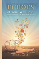 ECHOES OF WHAT WAS LOST: Reclaim the Life You Were Meant to Live B0FSD34XGF Book Cover