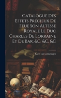 Catalogue Des Effets Précieux De Feue Son Altesse Royale Le Duc Charles De Lorraine Et De Bar, &c. &c. &c 1020971339 Book Cover