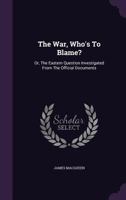 The War, Who's To Blame?: Or, The Eastern Question Investigated From The Official Documents... 1120342163 Book Cover