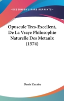 Opuscule Tres-Excellent, de la Vraye Philosophie Naturelle Des Metaulx...: Auec Le Traict� De... Messire Bernard Conte de la Marche Treuisane Sur Le Mesme Subiect 110430368X Book Cover