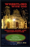 Wrestling with God Through Doubt and Deconstruction: Forty Days of Engaging the Bible Before Your Faith Crumbles 1304625044 Book Cover