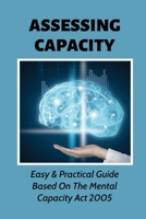 Assessing Capacity: Easy & Practical Guide Based On The Mental Capacity Act 2005: A Brief Guide To Carrying Out Capacity Assessments B097XH58HW Book Cover