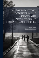 An Introductory Discourse On The Objects And Advantages Of Educational Lectures: In Connection With The London Institution: On Saturday, October 14th, ... Of Educational Lectures 1179490371 Book Cover