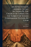 An Affectionate Address To All Sections Of The Church Of Christ, On The Subject Of Sound Conversion To God, By G.h.m. 1174886145 Book Cover