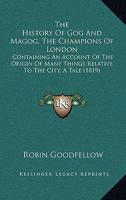 The History Of Gog And Magog, The Champions Of London: Containing An Account Of The Origin Of Many Things Relative To The City, A Tale 1165654164 Book Cover