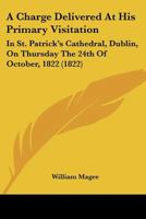 A Charge Delivered At His Primary Visitation: In St. Patrick's Cathedral, Dublin, On Thursday The 24th Of October, 1822 1436720265 Book Cover